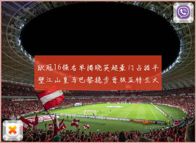 欧冠16强名单揭晓英超豪门占据半壁江山皇马巴黎稳步晋级亚特兰大独撑意甲希望