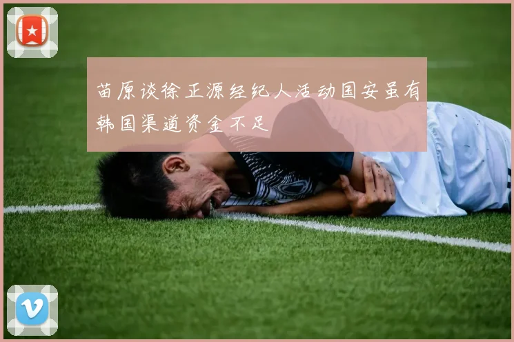 苗原谈徐正源经纪人活动国安虽有韩国渠道资金不足