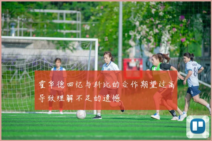 霍华德回忆与科比的合作期望过高导致理解不足的遗憾