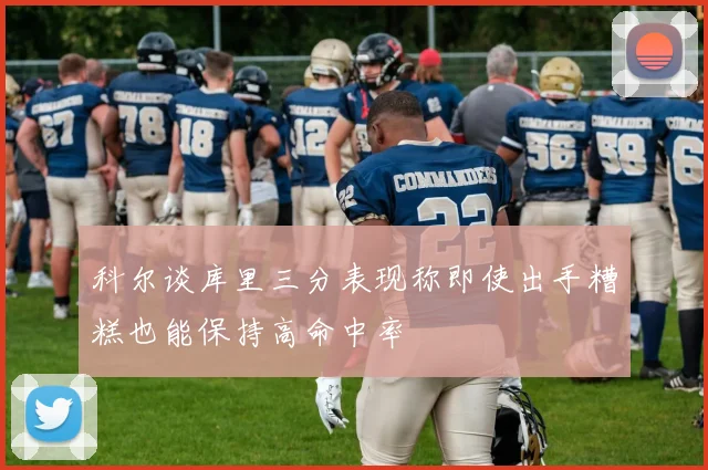 科尔谈库里三分表现称即使出手糟糕也能保持高命中率