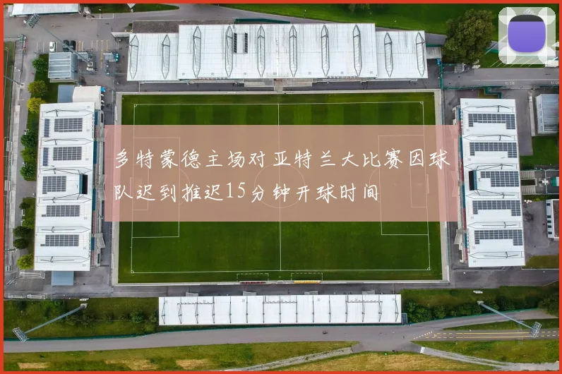 多特蒙德主场对亚特兰大比赛因球队迟到推迟15分钟开球时间