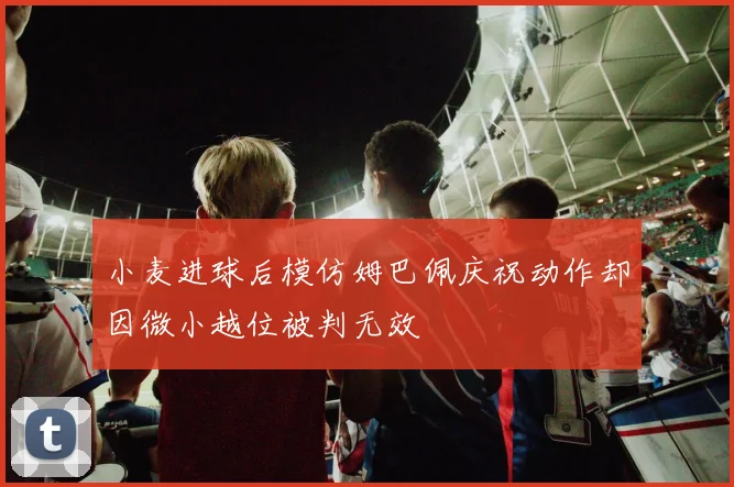 小麦进球后模仿姆巴佩庆祝动作却因微小越位被判无效