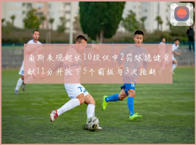 南斯表现起伏10投仅中2罚球稳健贡献11分并抢下5个前板与3次抢断