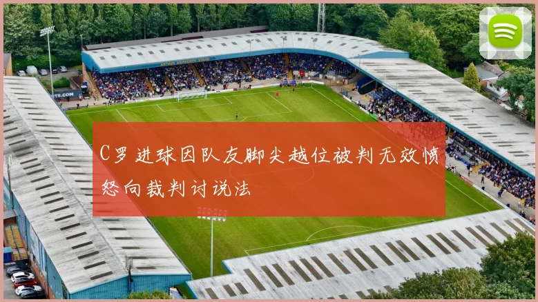 C罗进球因队友脚尖越位被判无效愤怒向裁判讨说法