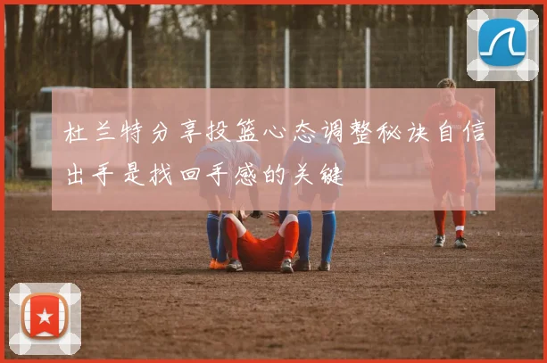 杜兰特分享投篮心态调整秘诀自信出手是找回手感的关键