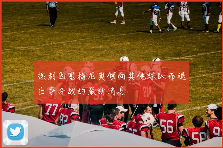 热刺因塞梅尼奥倾向其他球队而退出争夺战的最新消息