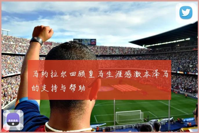 马约拉尔回顾皇马生涯感激本泽马的支持与帮助