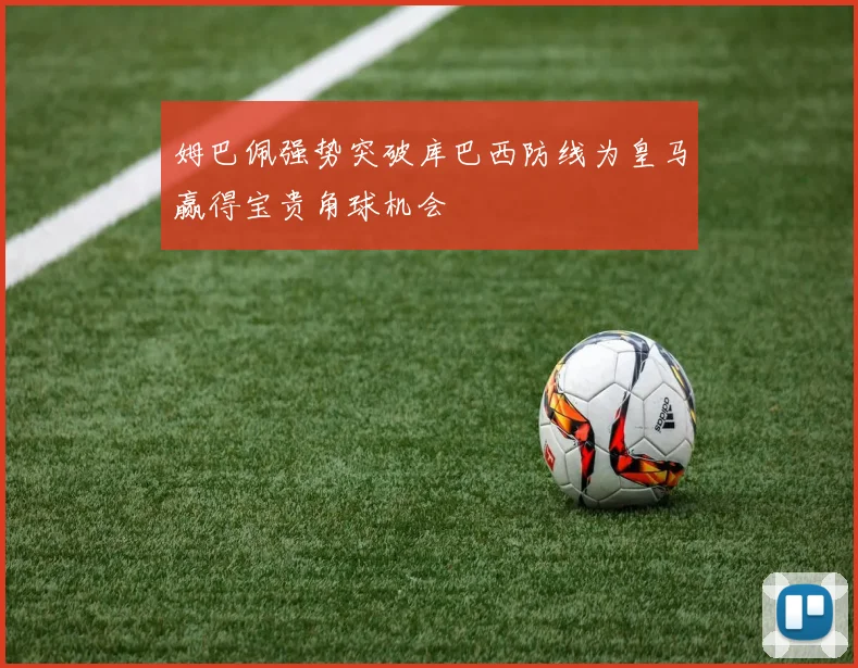 姆巴佩强势突破库巴西防线为皇马赢得宝贵角球机会