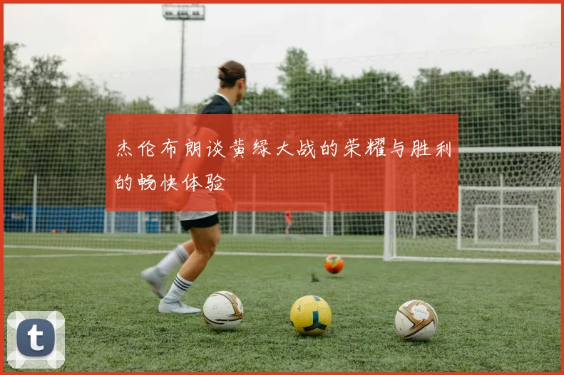 杰伦布朗谈黄绿大战的荣耀与胜利的畅快体验