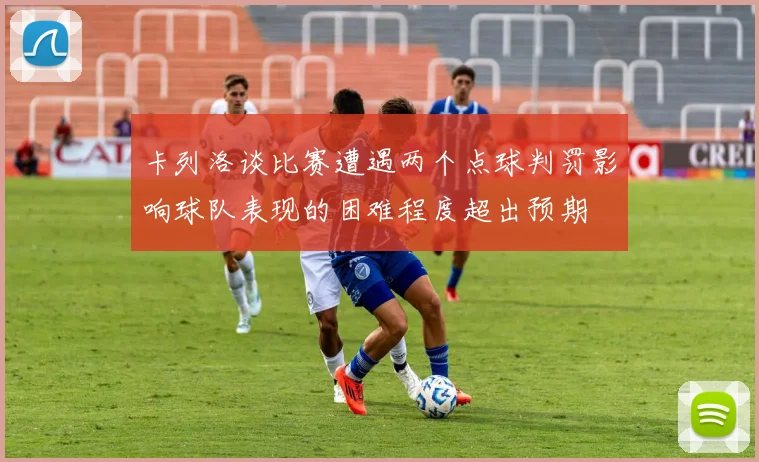 卡列洛谈比赛遭遇两个点球判罚影响球队表现的困难程度超出预期
