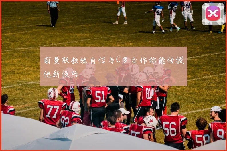 前曼联教练自信与C罗合作称能传授他新技巧