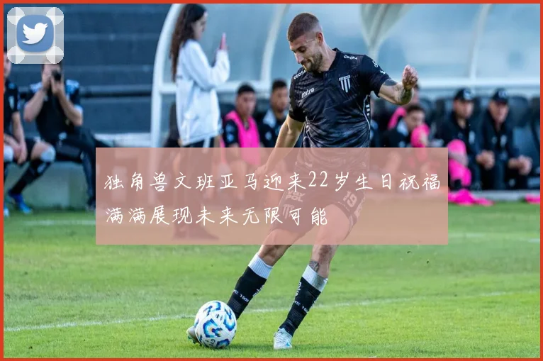 独角兽文班亚马迎来22岁生日祝福满满展现未来无限可能