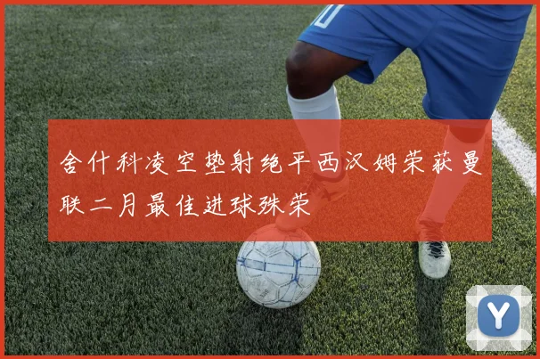 舍什科凌空垫射绝平西汉姆荣获曼联二月最佳进球殊荣