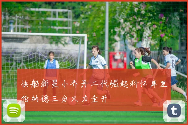 快船新星小乔丹二代崛起科怀库里伦纳德三分火力全开