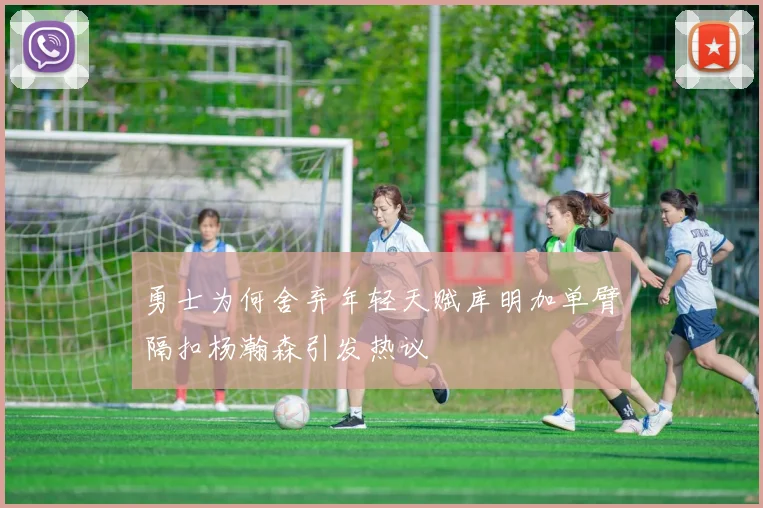 勇士为何舍弃年轻天赋库明加单臂隔扣杨瀚森引发热议