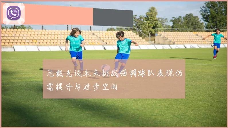 范戴克谈未来挑战强调球队表现仍需提升与进步空间