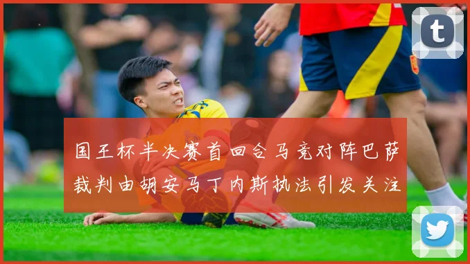 国王杯半决赛首回合马竞对阵巴萨裁判由胡安马丁内斯执法引发关注