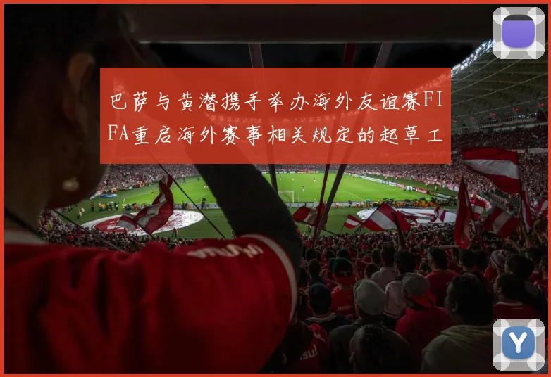 巴萨与黄潜携手举办海外友谊赛FIFA重启海外赛事相关规定的起草工作