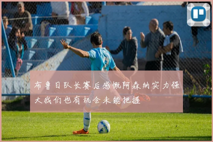 布鲁日队长赛后感慨阿森纳实力强大我们也有机会未能把握