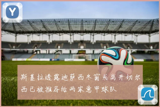 斯基拉透露迪萨西冬窗或离开切尔西已被推荐给两家意甲球队